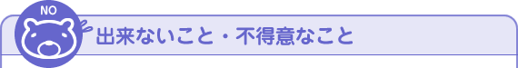 出来ないこと・不得意なこと